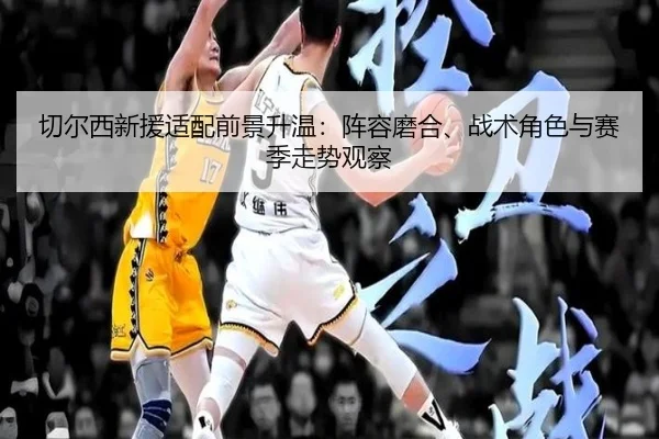 切尔西新援适配前景升温：阵容磨合、战术角色与赛季走势观察