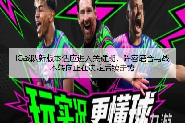 IG战队新版本适应进入关键期，阵容磨合与战术转向正在决定后续走势