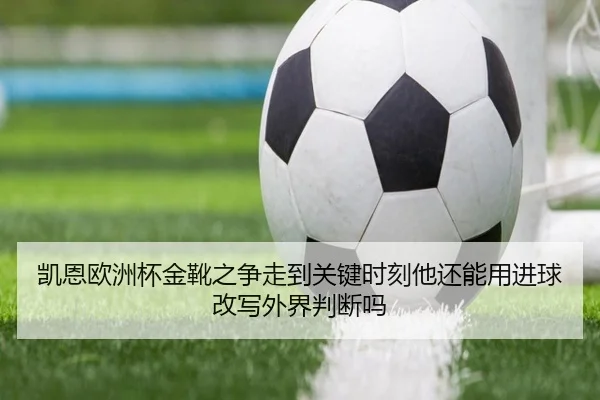 凯恩欧洲杯金靴之争走到关键时刻他还能用进球改写外界判断吗